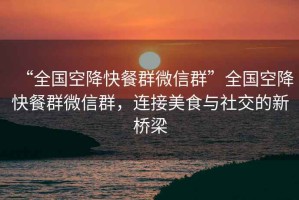 “全國空降快餐群微信群”全國空降快餐群微信群，連接美食與社交的新橋梁