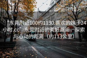“東莞附近100約1130.喜歡的妹子24小時(shí).cc”東莞附近的美好邂逅，探索與心動(dòng)的距離（約113公里）