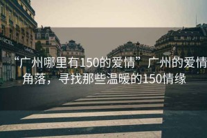 “廣州哪里有150的愛(ài)情”廣州的愛(ài)情角落，尋找那些溫暖的150情緣