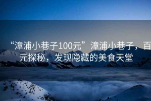 “漳浦小巷子100元”漳浦小巷子，百元探秘，發(fā)現隱藏的美食天堂