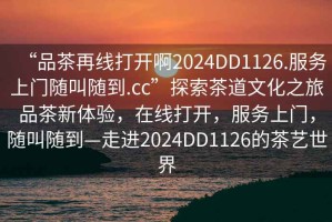 “品茶再線(xiàn)打開(kāi)啊2024DD1126.服務(wù)上門(mén)隨叫隨到.cc”探索茶道文化之旅品茶新體驗，在線(xiàn)打開(kāi)，服務(wù)上門(mén)，隨叫隨到—走進(jìn)2024DD1126的茶藝世界