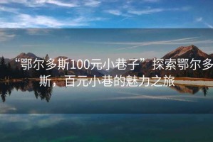 “鄂爾多斯100元小巷子”探索鄂爾多斯，百元小巷的魅力之旅