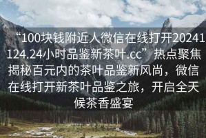 “100塊錢(qián)附近人微信在線(xiàn)打開(kāi)20241124.24小時(shí)品鑒新茶葉.cc”熱點(diǎn)聚焦揭秘百元內的茶葉品鑒新風(fēng)尚，微信在線(xiàn)打開(kāi)新茶葉品鑒之旅，開(kāi)啟全天候茶香盛宴