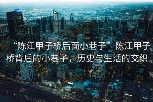 “陳江甲子橋后面小巷子”陳江甲子橋背后的小巷子，歷史與生活的交織