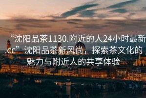 “沈陽(yáng)品茶1130.附近的人24小時(shí)最新.cc”沈陽(yáng)品茶新風(fēng)尚，探索茶文化的魅力與附近人的共享體驗