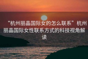“杭州麗晶國際女的怎么聯(lián)系”杭州麗晶國際女性聯(lián)系方式的科技視角解讀