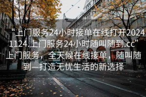 “上門(mén)服務(wù)24小時(shí)接單在線(xiàn)打開(kāi)20241124.上門(mén)服務(wù)24小時(shí)隨叫隨到.cc”上門(mén)服務(wù)，全天候在線(xiàn)接單，隨叫隨到—打造無(wú)憂(yōu)生活的新選擇