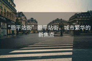 “恩平站街”恩平站街，城市繁華的新焦點(diǎn)