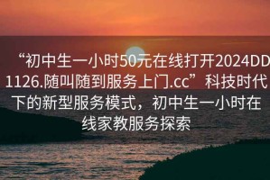 “初中生一小時(shí)50元在線(xiàn)打開(kāi)2024DD1126.隨叫隨到服務(wù)上門(mén).cc”科技時(shí)代下的新型服務(wù)模式，初中生一小時(shí)在線(xiàn)家教服務(wù)探索