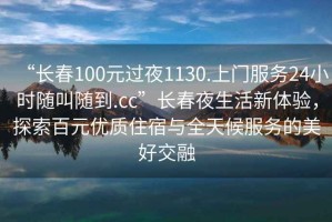 “長(cháng)春100元過(guò)夜1130.上門(mén)服務(wù)24小時(shí)隨叫隨到.cc”長(cháng)春夜生活新體驗，探索百元優(yōu)質(zhì)住宿與全天候服務(wù)的美好交融