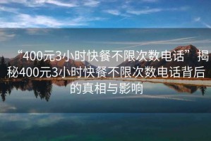 “400元3小時(shí)快餐不限次數電話(huà)”揭秘400元3小時(shí)快餐不限次數電話(huà)背后的真相與影響
