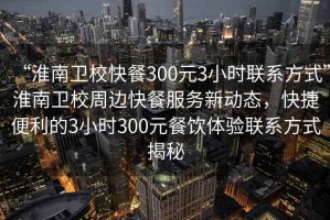 “淮南衛?？觳?00元3小時(shí)聯(lián)系方式”淮南衛校周邊快餐服務(wù)新動(dòng)態(tài)，快捷便利的3小時(shí)300元餐飲體驗聯(lián)系方式揭秘