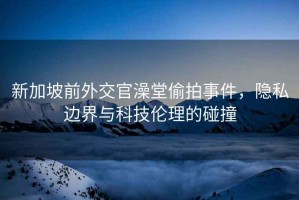 新加坡前外交官澡堂偷拍事件，隱私邊界與科技倫理的碰撞