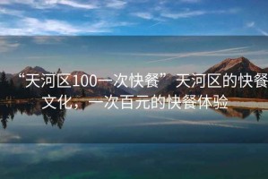 “天河區100一次快餐”天河區的快餐文化，一次百元的快餐體驗