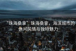 “珠海桑拿”珠海桑拿，海濱城市的休閑風(fēng)情與獨特魅力