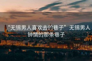 “無(wú)錫男人喜歡去的巷子”無(wú)錫男人鐘情的那條巷子