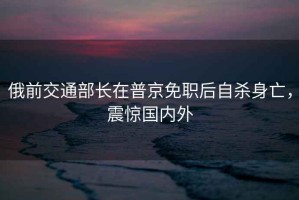 俄前交通部長(cháng)在普京免職后自殺身亡，震驚國內外