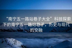 “南寧五一路站巷子大全”科技探索下的南寧五一路站巷子，歷史與現代的交融
