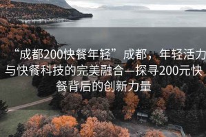 “成都200快餐年輕”成都，年輕活力與快餐科技的完美融合—探尋200元快餐背后的創(chuàng  )新力量