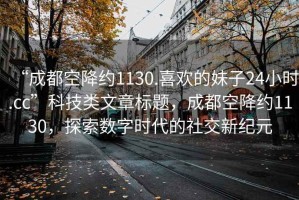“成都空降約1130.喜歡的妹子24小時(shí).cc”科技類(lèi)文章標題，成都空降約1130，探索數字時(shí)代的社交新紀元