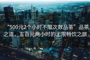 “500元2個(gè)小時(shí)不限次數品茶”品茶之道，五百元兩小時(shí)的無(wú)限暢飲之旅