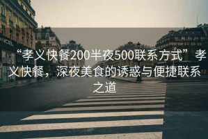 “孝義快餐200半夜500聯(lián)系方式”孝義快餐，深夜美食的誘惑與便捷聯(lián)系之道