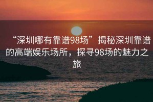 “深圳哪有靠譜98場(chǎng)”揭秘深圳靠譜的高端娛樂(lè )場(chǎng)所，探尋98場(chǎng)的魅力之旅