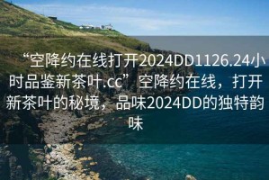 “空降約在線(xiàn)打開(kāi)2024DD1126.24小時(shí)品鑒新茶葉.cc”空降約在線(xiàn)，打開(kāi)新茶葉的秘境，品味2024DD的獨特韻味