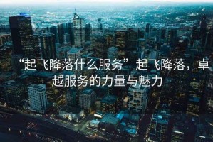 “起飛降落什么服務(wù)”起飛降落，卓越服務(wù)的力量與魅力
