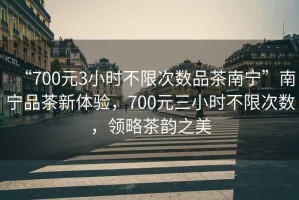 “700元3小時(shí)不限次數品茶南寧”南寧品茶新體驗，700元三小時(shí)不限次數，領(lǐng)略茶韻之美