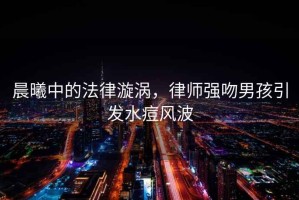 晨曦中的法律漩渦，律師強吻男孩引發(fā)水痘風(fēng)波
