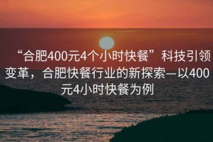 “合肥400元4個(gè)小時(shí)快餐”科技引領(lǐng)變革，合肥快餐行業(yè)的新探索—以400元4小時(shí)快餐為例