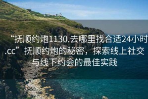 “撫順約炮1130.去哪里找合適24小時(shí).cc”撫順約炮的秘密，探索線(xiàn)上社交與線(xiàn)下約會(huì )的最佳實(shí)踐