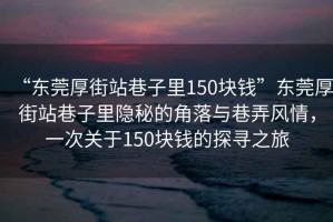 “東莞厚街站巷子里150塊錢(qián)”東莞厚街站巷子里隱秘的角落與巷弄風(fēng)情，一次關(guān)于150塊錢(qián)的探尋之旅