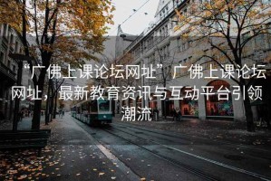“廣佛上課論壇網(wǎng)址”廣佛上課論壇網(wǎng)址，最新教育資訊與互動(dòng)平臺引領(lǐng)潮流