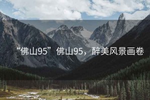 “佛山95”佛山95，醉美風(fēng)景畫(huà)卷