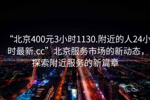 “北京400元3小時(shí)1130.附近的人24小時(shí)最新.cc”北京服務(wù)市場(chǎng)的新動(dòng)態(tài)，探索附近服務(wù)的新篇章