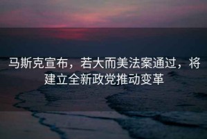 馬斯克宣布，若大而美法案通過(guò)，將建立全新政黨推動(dòng)變革