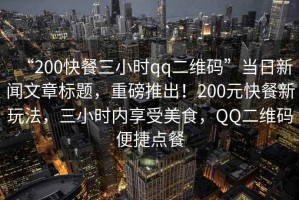 “200快餐三小時(shí)qq二維碼”當日新聞文章標題，重磅推出！200元快餐新玩法，三小時(shí)內享受美食，QQ二維碼便捷點(diǎn)餐