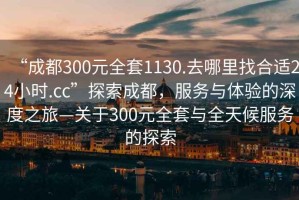 “成都300元全套1130.去哪里找合適24小時(shí).cc”探索成都，服務(wù)與體驗的深度之旅—關(guān)于300元全套與全天候服務(wù)的探索