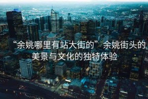 “余姚哪里有站大街的”余姚街頭的美景與文化的獨特體驗