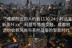 “成都附近的人約會(huì )1130.24小時(shí)品鑒新茶葉.cc”科技與情感交融，成都附近約會(huì )新風(fēng)尚與茶葉品鑒的智能時(shí)代