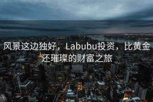 風(fēng)景這邊獨好，Labubu投資，比黃金還璀璨的財富之旅