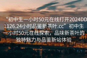 “初中生一小時(shí)50元在線(xiàn)打開(kāi)2024DD1126.24小時(shí)品鑒新茶葉.cc”初中生一小時(shí)50元在線(xiàn)探索，品味新茶葉的獨特魅力與品鑒新站體驗