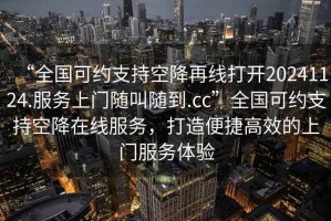 “全國可約支持空降再線(xiàn)打開(kāi)20241124.服務(wù)上門(mén)隨叫隨到.cc”全國可約支持空降在線(xiàn)服務(wù)，打造便捷高效的上門(mén)服務(wù)體驗