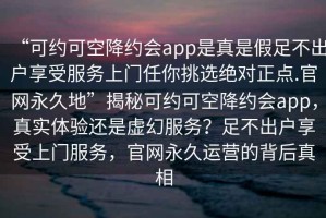 “可約可空降約會(huì )app是真是假足不出戶(hù)享受服務(wù)上門(mén)任你挑選絕對正點(diǎn).官網(wǎng)永久地”揭秘可約可空降約會(huì )app，真實(shí)體驗還是虛幻服務(wù)？足不出戶(hù)享受上門(mén)服務(wù)，官網(wǎng)永久運營(yíng)的背后真相