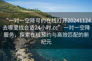 “一對一空降可約在線(xiàn)打開(kāi)20241124.去哪里找合適24小時(shí).cc”一對一空降服務(wù)，探索在線(xiàn)預約與高效匹配的新紀元