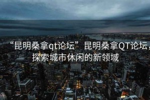 “昆明桑拿qt論壇”昆明桑拿QT論壇，探索城市休閑的新領(lǐng)域