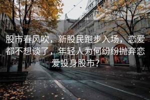 股市春風(fēng)吹，新股民跑步入場(chǎng)，戀愛(ài)都不想談了，年輕人為何紛紛拋棄戀愛(ài)投身股市？