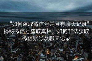 “如何盜取微信號并且有聊天記錄”揭秘微信號盜取真相，如何非法獲取微信賬號及聊天記錄